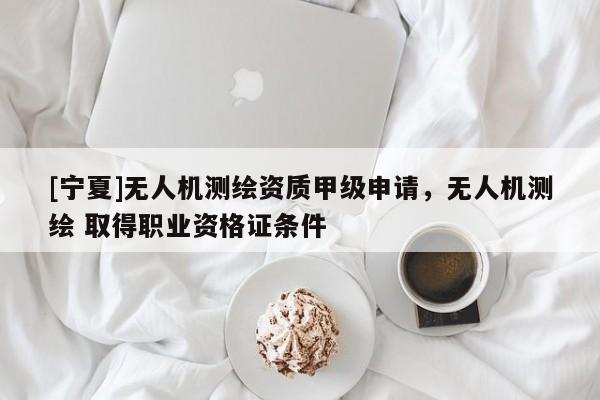 [寧夏]無(wú)人機(jī)測(cè)繪資質(zhì)甲級(jí)申請(qǐng)，無(wú)人機(jī)測(cè)繪 取得職業(yè)資格證條件