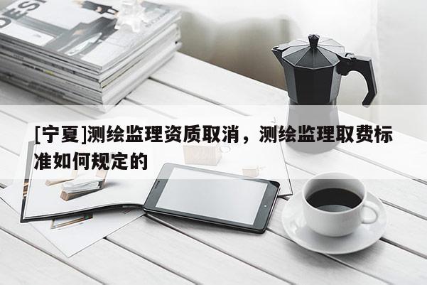 [寧夏]測繪監(jiān)理資質(zhì)取消，測繪監(jiān)理取費標準如何規(guī)定的