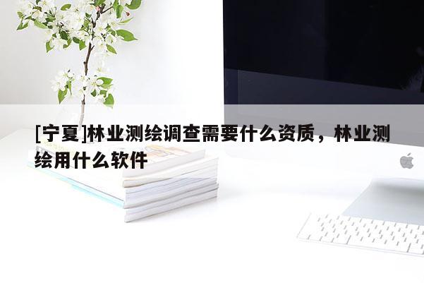 [寧夏]林業(yè)測繪調(diào)查需要什么資質(zhì)，林業(yè)測繪用什么軟件
