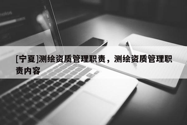 [寧夏]測繪資質(zhì)管理職責，測繪資質(zhì)管理職責內(nèi)容