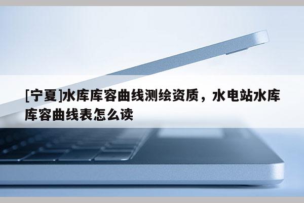[寧夏]水庫庫容曲線測繪資質，水電站水庫庫容曲線表怎么讀