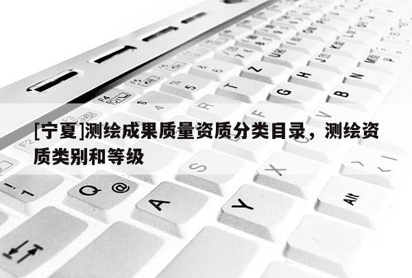 [寧夏]測繪成果質(zhì)量資質(zhì)分類目錄，測繪資質(zhì)類別和等級