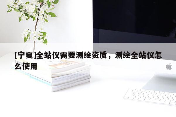 [寧夏]全站儀需要測(cè)繪資質(zhì)，測(cè)繪全站儀怎么使用