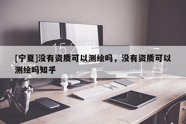 [寧夏]沒有資質(zhì)可以測繪嗎，沒有資質(zhì)可以測繪嗎知乎