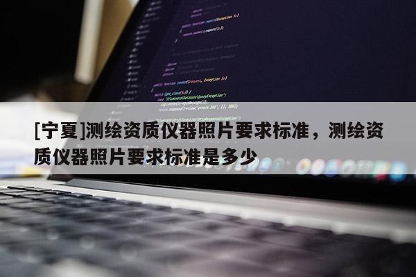 [寧夏]測(cè)繪資質(zhì)儀器照片要求標(biāo)準(zhǔn)，測(cè)繪資質(zhì)儀器照片要求標(biāo)準(zhǔn)是多少