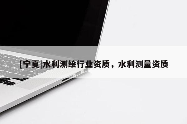 [寧夏]水利測繪行業(yè)資質(zhì)，水利測量資質(zhì)