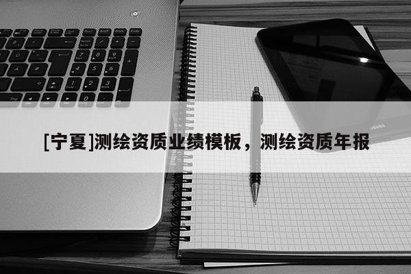 [寧夏]測(cè)繪資質(zhì)業(yè)績(jī)模板，測(cè)繪資質(zhì)年報(bào)