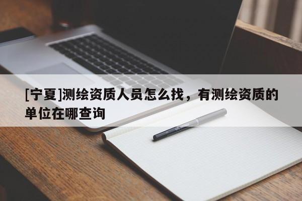 [寧夏]測繪資質人員怎么找，有測繪資質的單位在哪查詢