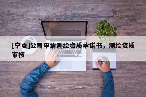 [寧夏]公司申請(qǐng)測(cè)繪資質(zhì)承諾書，測(cè)繪資質(zhì)審核