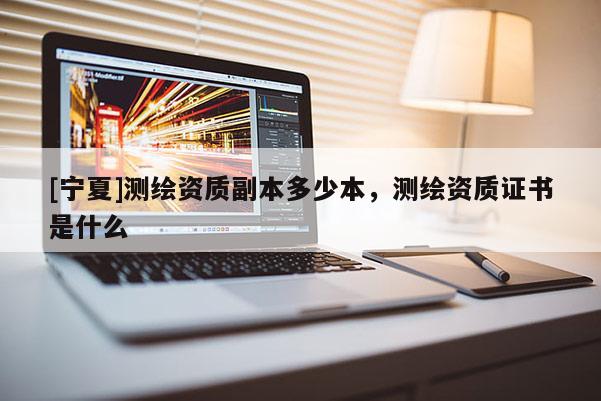 [寧夏]測(cè)繪資質(zhì)副本多少本，測(cè)繪資質(zhì)證書(shū)是什么