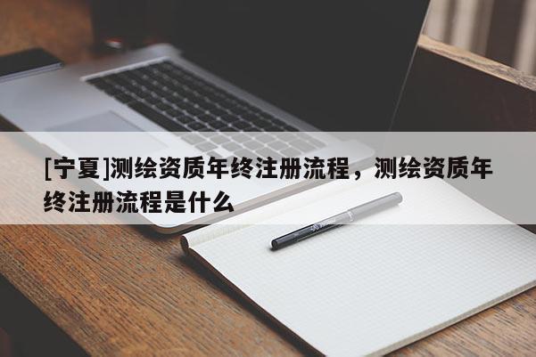 [寧夏]測(cè)繪資質(zhì)年終注冊(cè)流程，測(cè)繪資質(zhì)年終注冊(cè)流程是什么