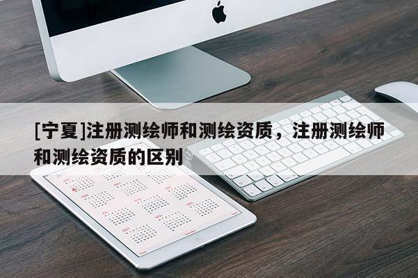 [寧夏]注冊測繪師和測繪資質(zhì)，注冊測繪師和測繪資質(zhì)的區(qū)別
