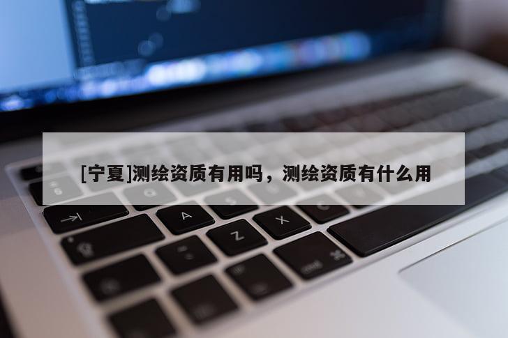 [寧夏]測繪資質(zhì)有用嗎，測繪資質(zhì)有什么用