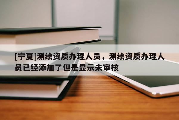 [寧夏]測(cè)繪資質(zhì)辦理人員，測(cè)繪資質(zhì)辦理人員已經(jīng)添加了但是顯示未審核
