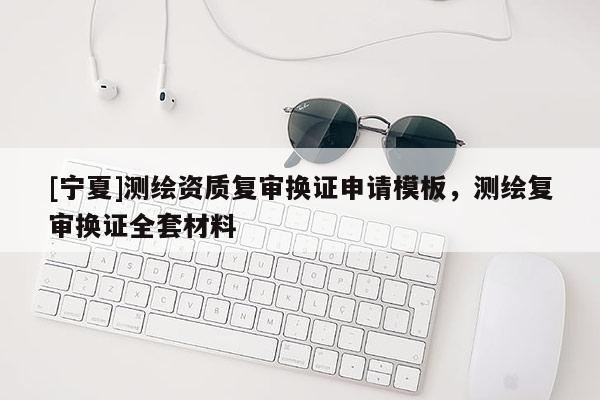 [寧夏]測繪資質(zhì)復(fù)審換證申請模板，測繪復(fù)審換證全套材料
