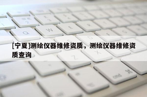 [寧夏]測(cè)繪儀器維修資質(zhì)，測(cè)繪儀器維修資質(zhì)查詢
