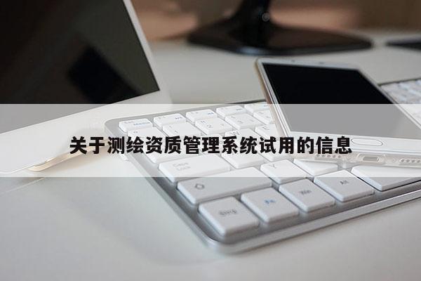 關(guān)于測(cè)繪資質(zhì)管理系統(tǒng)試用的信息