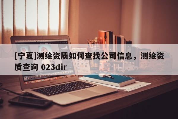 [寧夏]測繪資質(zhì)如何查找公司信息，測繪資質(zhì)查詢 023dir
