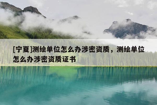 [寧夏]測(cè)繪單位怎么辦涉密資質(zhì)，測(cè)繪單位怎么辦涉密資質(zhì)證書(shū)