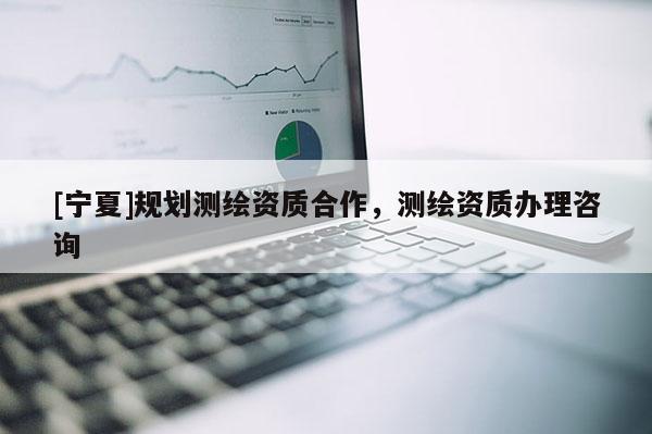 [寧夏]規(guī)劃測繪資質(zhì)合作，測繪資質(zhì)辦理咨詢