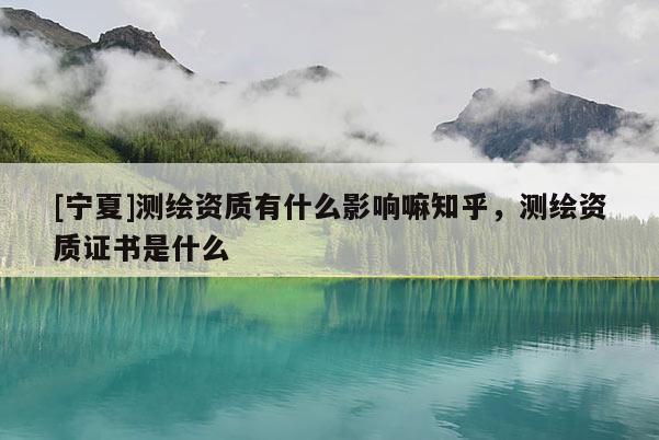 [寧夏]測(cè)繪資質(zhì)有什么影響嘛知乎，測(cè)繪資質(zhì)證書是什么