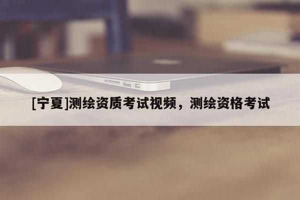 [寧夏]測繪資質考試視頻，測繪資格考試