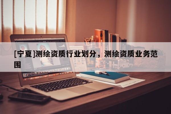 [寧夏]測繪資質(zhì)行業(yè)劃分，測繪資質(zhì)業(yè)務(wù)范圍
