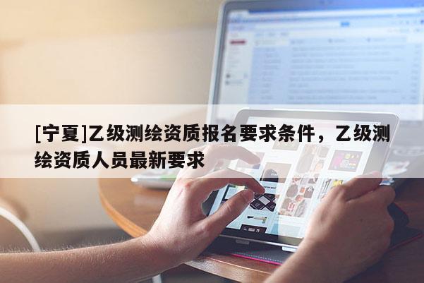 [寧夏]乙級測繪資質(zhì)報名要求條件，乙級測繪資質(zhì)人員最新要求