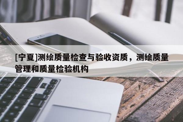 [寧夏]測(cè)繪質(zhì)量檢查與驗(yàn)收資質(zhì)，測(cè)繪質(zhì)量管理和質(zhì)量檢驗(yàn)機(jī)構(gòu)
