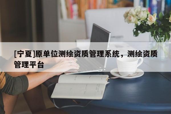 [寧夏]原單位測繪資質(zhì)管理系統(tǒng)，測繪資質(zhì)管理平臺