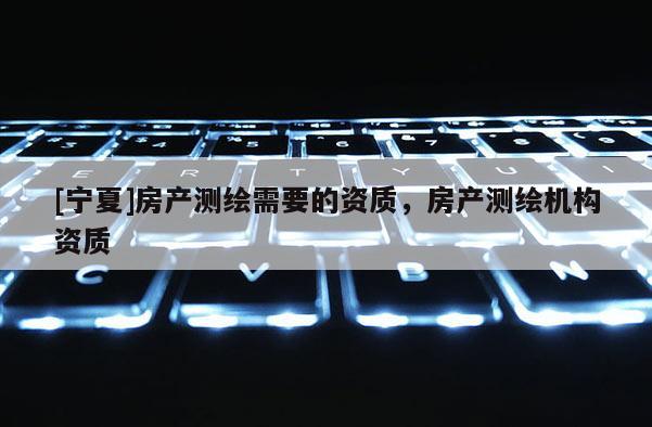[寧夏]房產(chǎn)測繪需要的資質(zhì)，房產(chǎn)測繪機構(gòu)資質(zhì)