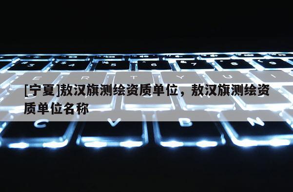 [寧夏]敖漢旗測(cè)繪資質(zhì)單位，敖漢旗測(cè)繪資質(zhì)單位名稱