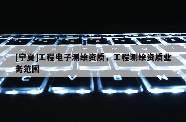 [寧夏]工程電子測繪資質，工程測繪資質業(yè)務范圍