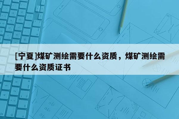 [寧夏]煤礦測(cè)繪需要什么資質(zhì)，煤礦測(cè)繪需要什么資質(zhì)證書