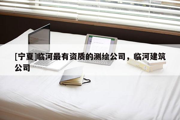 [寧夏]臨河最有資質(zhì)的測繪公司，臨河建筑公司