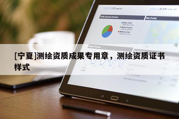 [寧夏]測繪資質成果專用章，測繪資質證書樣式