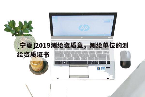 [寧夏]2019測繪資質(zhì)章，測繪單位的測繪資質(zhì)證書