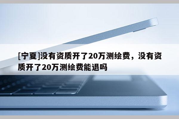 [寧夏]沒有資質(zhì)開了20萬測繪費(fèi)，沒有資質(zhì)開了20萬測繪費(fèi)能退嗎