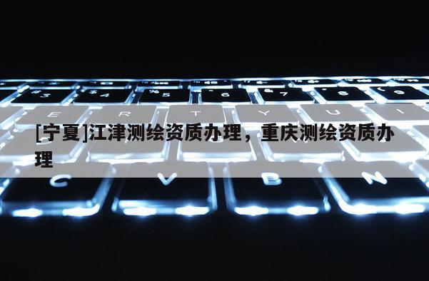 [寧夏]江津測繪資質(zhì)辦理，重慶測繪資質(zhì)辦理