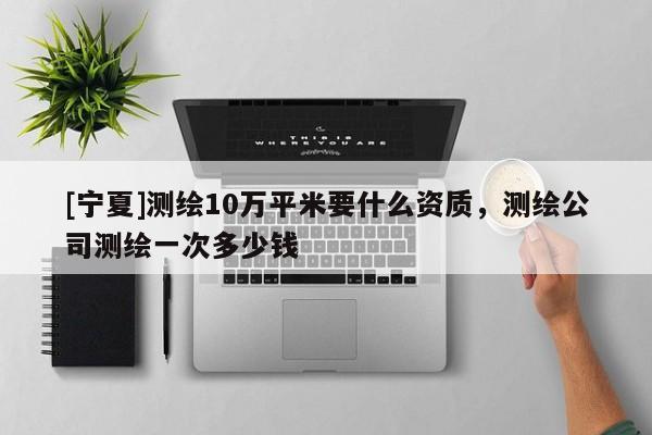 [寧夏]測(cè)繪10萬(wàn)平米要什么資質(zhì)，測(cè)繪公司測(cè)繪一次多少錢(qián)