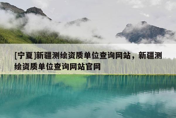 [寧夏]新疆測繪資質單位查詢網(wǎng)站，新疆測繪資質單位查詢網(wǎng)站官網(wǎng)