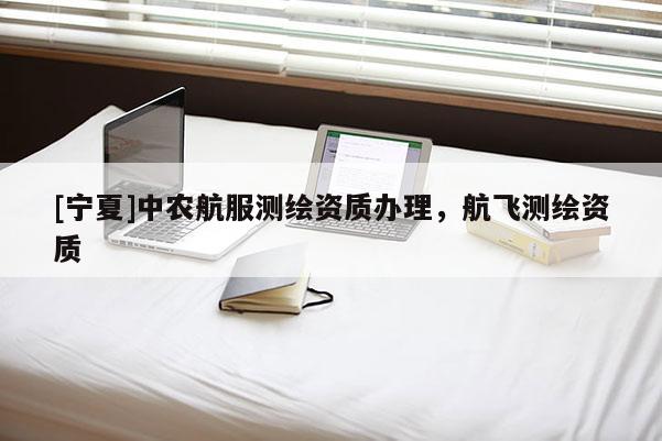 [寧夏]中農(nóng)航服測繪資質(zhì)辦理，航飛測繪資質(zhì)