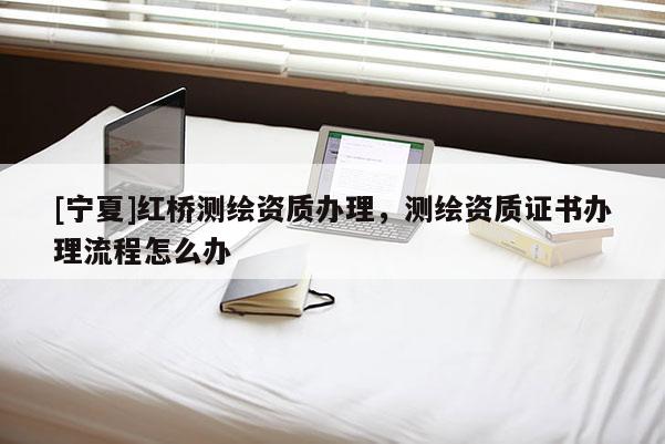 [寧夏]紅橋測繪資質(zhì)辦理，測繪資質(zhì)證書辦理流程怎么辦