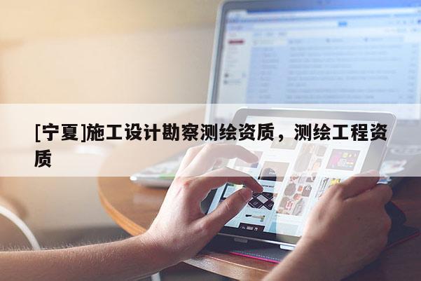 [寧夏]施工設計勘察測繪資質(zhì)，測繪工程資質(zhì)