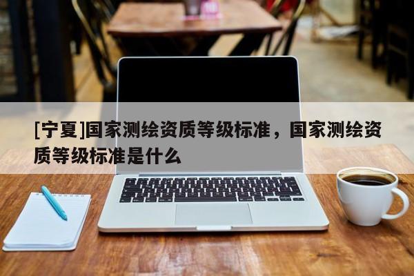 [寧夏]國家測繪資質等級標準，國家測繪資質等級標準是什么