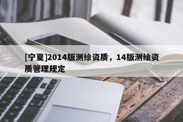 [寧夏]2014版測繪資質(zhì)，14版測繪資質(zhì)管理規(guī)定