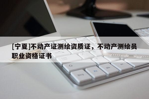 [寧夏]不動(dòng)產(chǎn)證測繪資質(zhì)證，不動(dòng)產(chǎn)測繪員職業(yè)資格證書