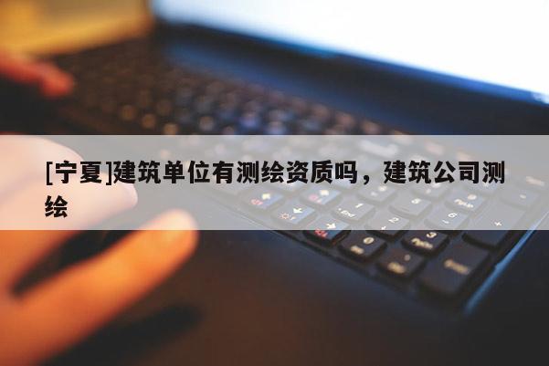 [寧夏]建筑單位有測(cè)繪資質(zhì)嗎，建筑公司測(cè)繪