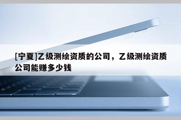 [寧夏]乙級測繪資質(zhì)的公司，乙級測繪資質(zhì)公司能賺多少錢