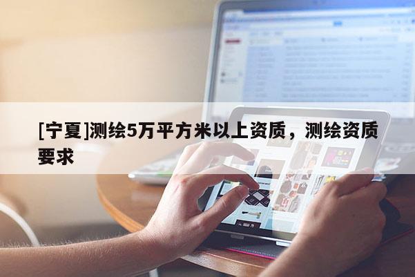 [寧夏]測繪5萬平方米以上資質，測繪資質要求